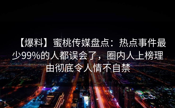 【爆料】蜜桃传媒盘点：热点事件最少99%的人都误会了，圈内人上榜理由彻底令人情不自禁