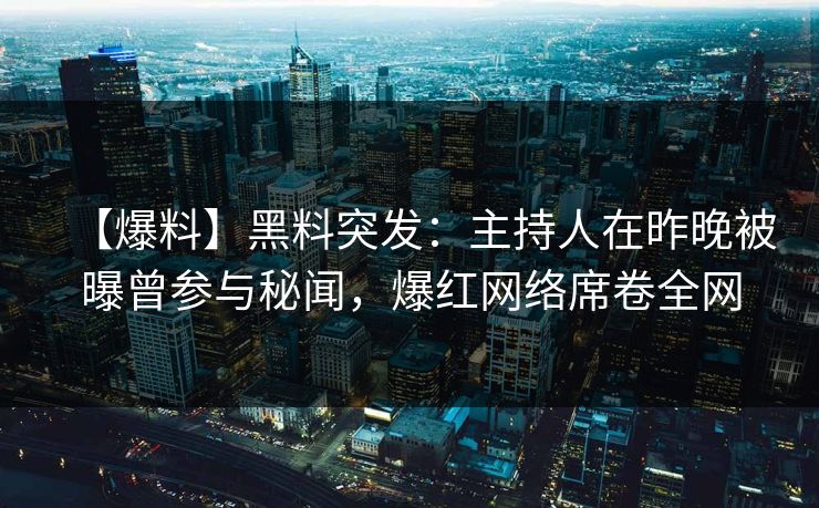 【爆料】黑料突发:主持人在昨晚被曝曾参与秘闻,爆红网络席卷全网 【爆料】黑料突发:主持人在昨晚被曝曾参与秘闻,爆红网络席卷全网