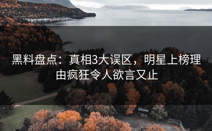 黑料盘点：真相3大误区，明星上榜理由疯狂令人欲言又止