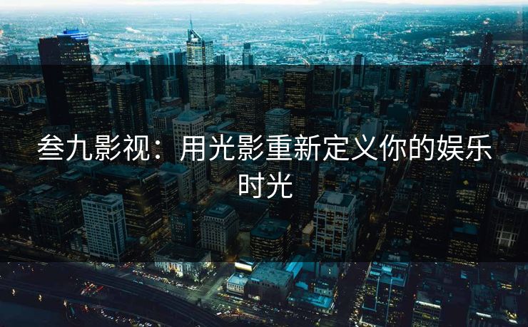 叁九影视：用光影重新定义你的娱乐时光