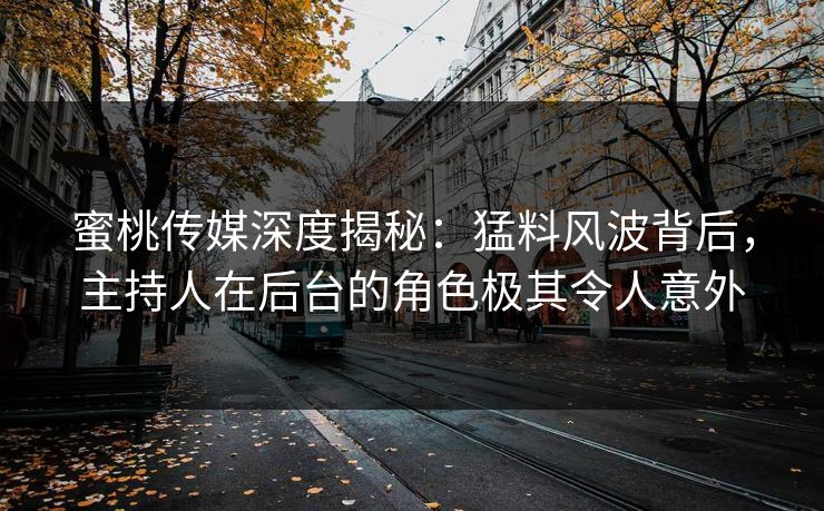 蜜桃传媒深度揭秘：猛料风波背后，主持人在后台的角色极其令人意外