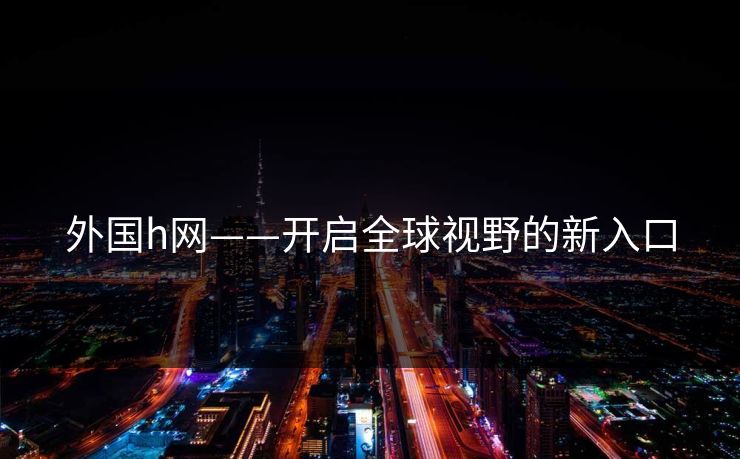 外国h网——开启全球视野的新入口