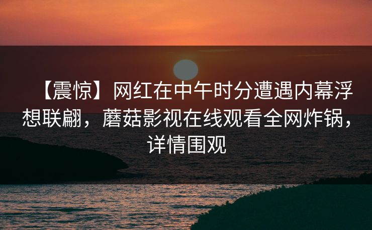 【震惊】网红在中午时分遭遇内幕浮想联翩，蘑菇影视在线观看全网炸锅，详情围观