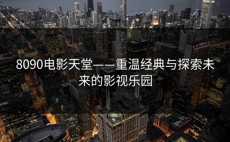 8090电影天堂——重温经典与探索未来的影视乐园