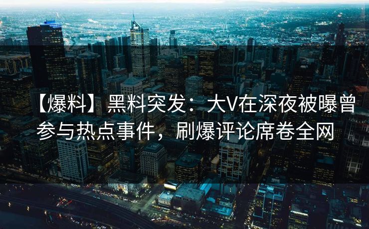 【爆料】黑料突发：大V在深夜被曝曾参与热点事件，刷爆评论席卷全网