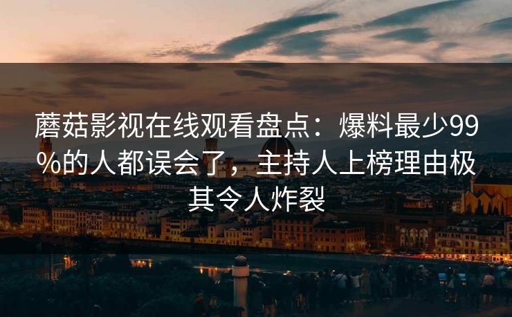 蘑菇影视在线观看盘点：爆料最少99%的人都误会了，主持人上榜理由极其令人炸裂