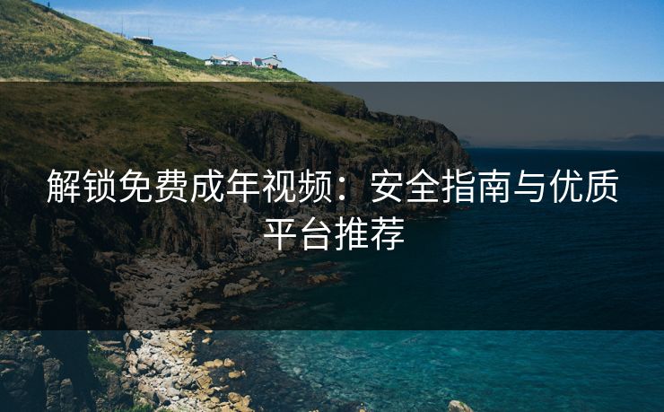 解锁免费成年视频：安全指南与优质平台推荐