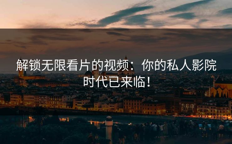 解锁无限看片的视频：你的私人影院时代已来临！