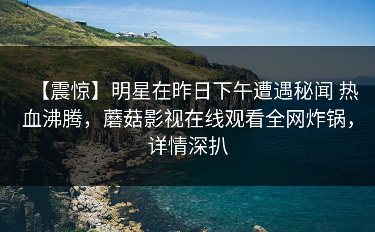 【震惊】明星在昨日下午遭遇秘闻 热血沸腾，蘑菇影视在线观看全网炸锅，详情深扒