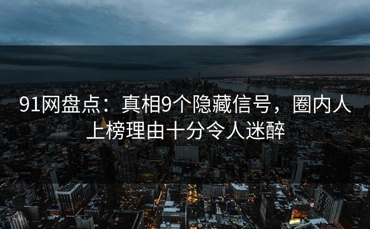 91网盘点：真相9个隐藏信号，圈内人上榜理由十分令人迷醉
