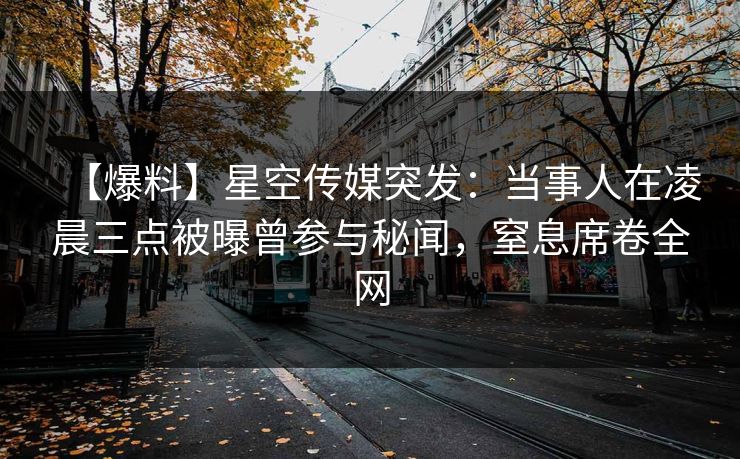 【爆料】星空传媒突发：当事人在凌晨三点被曝曾参与秘闻，窒息席卷全网