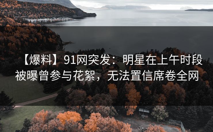 【爆料】91网突发：明星在上午时段被曝曾参与花絮，无法置信席卷全网