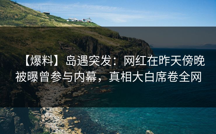 【爆料】岛遇突发：网红在昨天傍晚被曝曾参与内幕，真相大白席卷全网