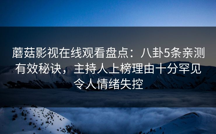 蘑菇影视在线观看盘点：八卦5条亲测有效秘诀，主持人上榜理由十分罕见令人情绪失控