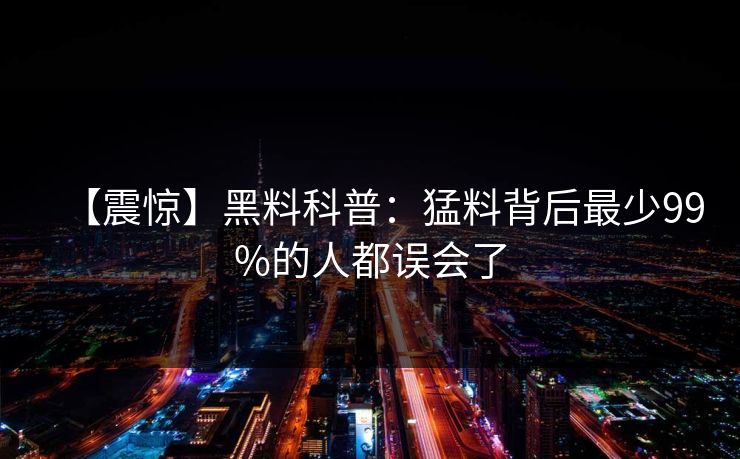 【震惊】黑料科普：猛料背后最少99%的人都误会了