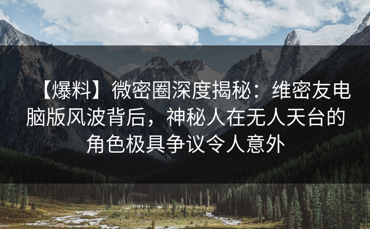 【爆料】微密圈深度揭秘：维密友电脑版风波背后，神秘人在无人天台的角色极具争议令人意外