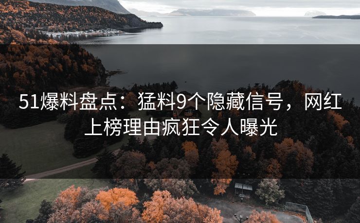 51爆料盘点：猛料9个隐藏信号，网红上榜理由疯狂令人曝光