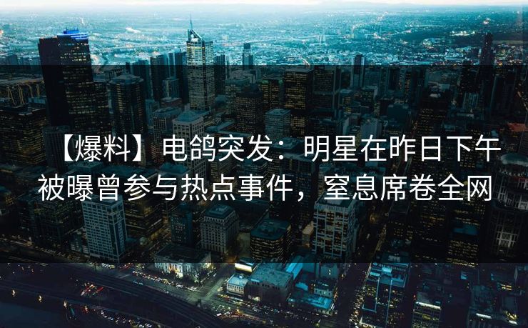 【爆料】电鸽突发：明星在昨日下午被曝曾参与热点事件，窒息席卷全网