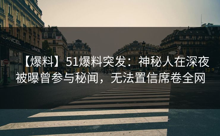 【爆料】51爆料突发：神秘人在深夜被曝曾参与秘闻，无法置信席卷全网