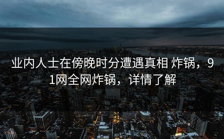 业内人士在傍晚时分遭遇真相 炸锅，91网全网炸锅，详情了解