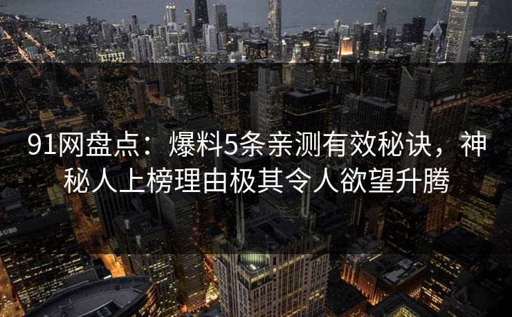91网盘点：爆料5条亲测有效秘诀，神秘人上榜理由极其令人欲望升腾