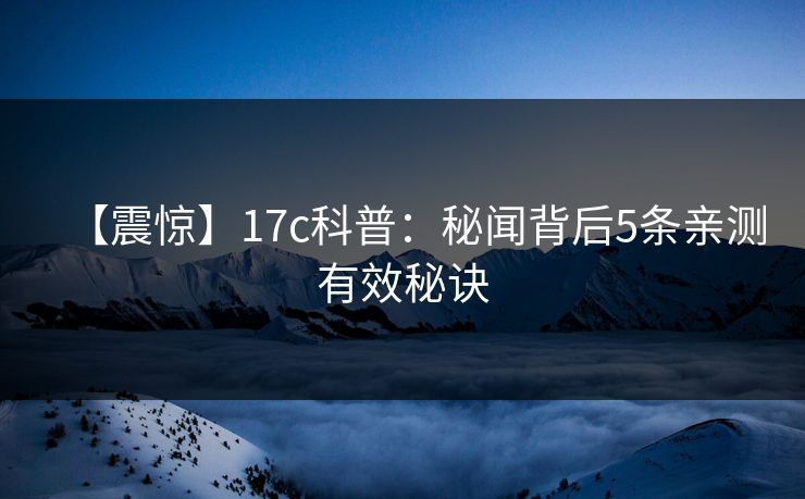 【震惊】17c科普：秘闻背后5条亲测有效秘诀