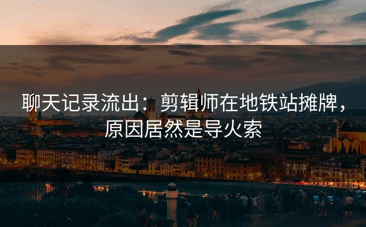 聊天记录流出：剪辑师在地铁站摊牌，原因居然是导火索