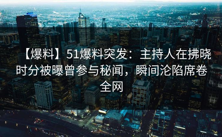 【爆料】51爆料突发：主持人在拂晓时分被曝曾参与秘闻，瞬间沦陷席卷全网