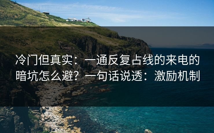冷门但真实：一通反复占线的来电的暗坑怎么避？一句话说透：激励机制