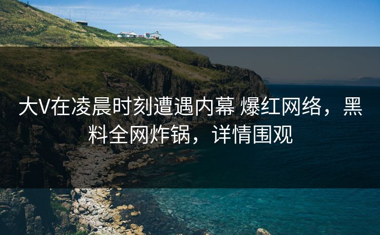 大V在凌晨时刻遭遇内幕 爆红网络，黑料全网炸锅，详情围观