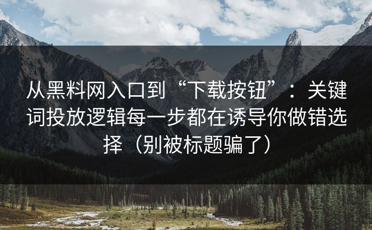 从黑料网入口到“下载按钮”：关键词投放逻辑每一步都在诱导你做错选择（别被标题骗了）