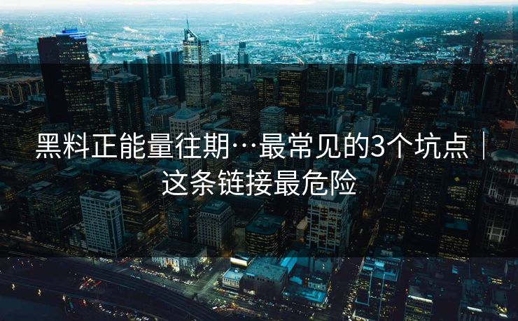 黑料正能量往期…最常见的3个坑点｜这条链接最危险