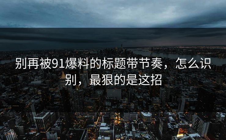 别再被91爆料的标题带节奏，怎么识别，最狠的是这招