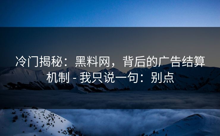 冷门揭秘：黑料网，背后的广告结算机制 - 我只说一句：别点