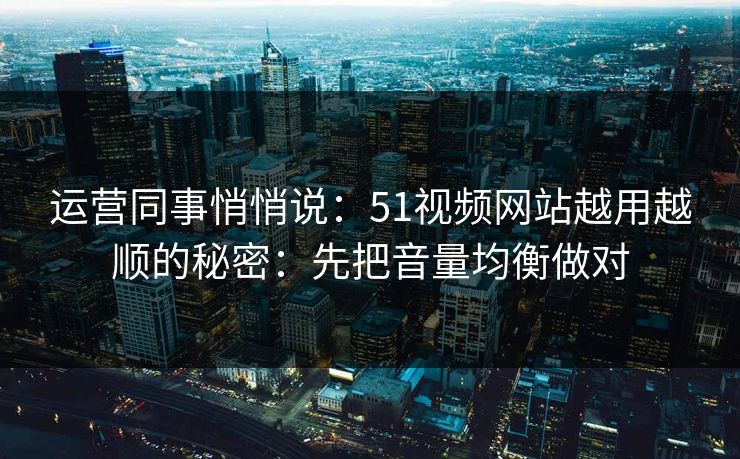 运营同事悄悄说：51视频网站越用越顺的秘密：先把音量均衡做对