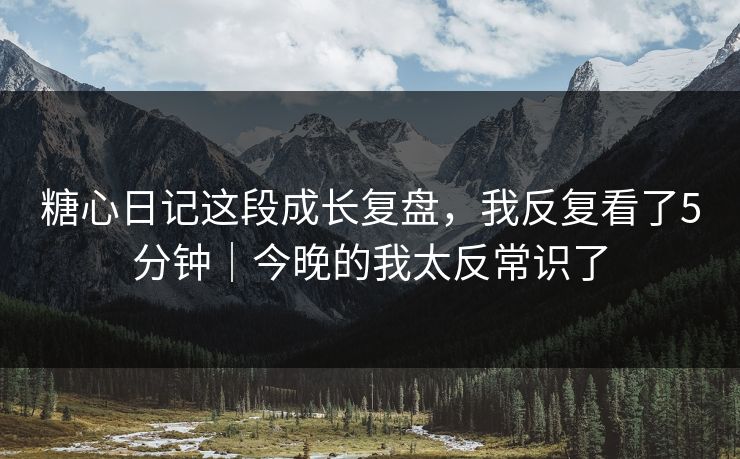 糖心日记这段成长复盘，我反复看了5分钟｜今晚的我太反常识了