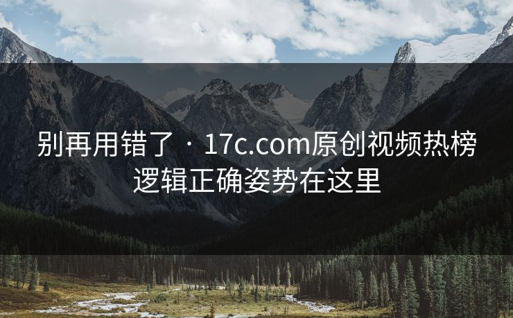 别再用错了 · 17c.com原创视频热榜逻辑正确姿势在这里