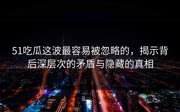 51吃瓜这波最容易被忽略的,揭示背后深层次的矛盾与隐藏的真相 51吃瓜这波最容易被忽略的,揭示背后深层次的矛盾与隐藏的真相