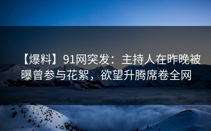 【爆料】91网突发：主持人在昨晚被曝曾参与花絮，欲望升腾席卷全网