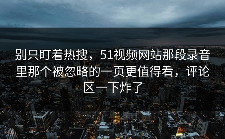 别只盯着热搜，51视频网站那段录音里那个被忽略的一页更值得看，评论区一下炸了