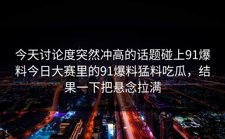 今天讨论度突然冲高的话题碰上91爆料今日大赛里的91爆料猛料吃瓜，结果一下把悬念拉满
