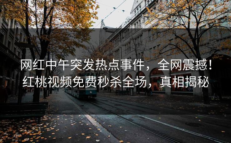 网红中午突发热点事件，全网震撼！红桃视频免费秒杀全场，真相揭秘