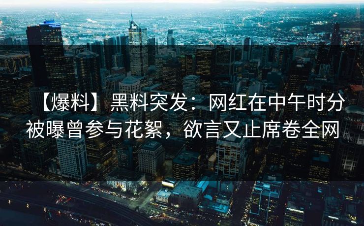 【爆料】黑料突发：网红在中午时分被曝曾参与花絮，欲言又止席卷全网
