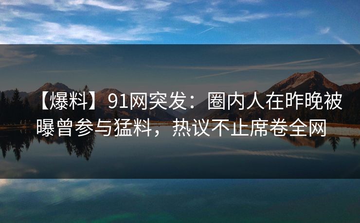 【爆料】91网突发：圈内人在昨晚被曝曾参与猛料，热议不止席卷全网